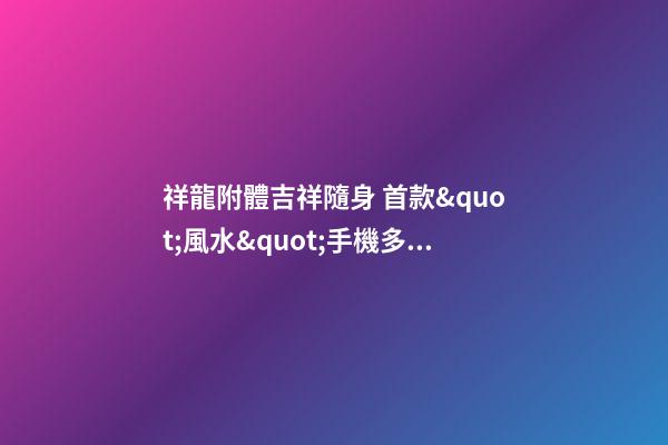 祥龍附體吉祥隨身 首款&quot;風水&quot;手機多圖賞